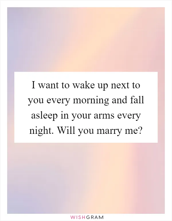 I want to wake up next to you every morning and fall asleep in your arms every night. Will you marry me?
