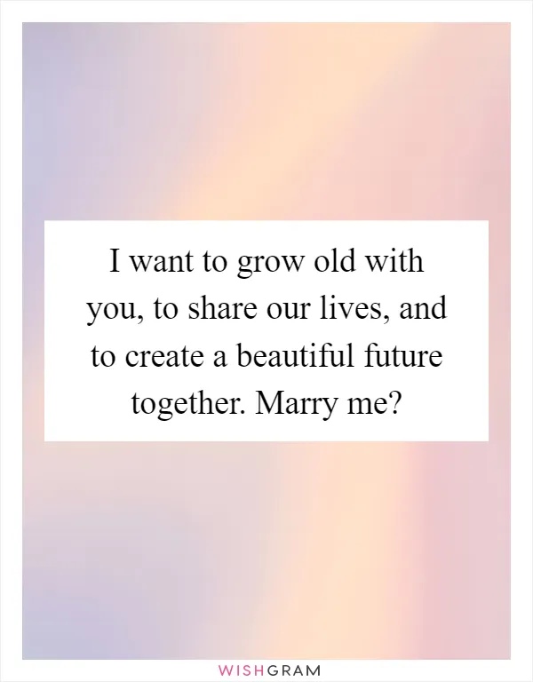 I want to grow old with you, to share our lives, and to create a beautiful future together. Marry me?